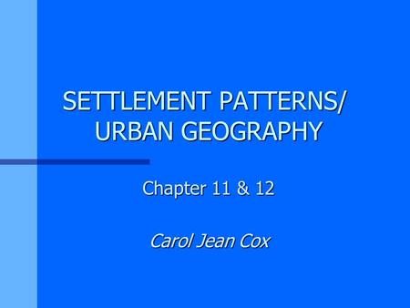 SETTLEMENT PATTERNS/ URBAN GEOGRAPHY Chapter 11 & 12 Carol Jean Cox.