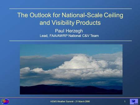 HEMS Weather Summit – 21 March 20061 The Outlook for National-Scale Ceiling and Visibility Products Paul Herzegh Lead, FAA/AWRP National C&V Team.