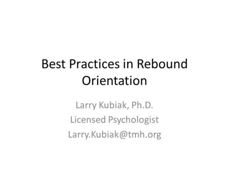 Best Practices in Rebound Orientation Larry Kubiak, Ph.D. Licensed Psychologist