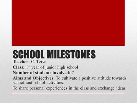 SCHOOL MILESTONES Teacher: C. Tziva Class: 1 st year of junior high school Number of students involved: 7 Aims and Objectives: To cultivate a positive.