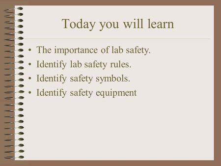 Today you will learn The importance of lab safety. Identify lab safety rules. Identify safety symbols. Identify safety equipment.
