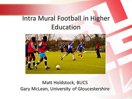 Intra Mural Football in Higher Education Matt Holdstock, BUCS Gary McLean, University of Gloucestershire.