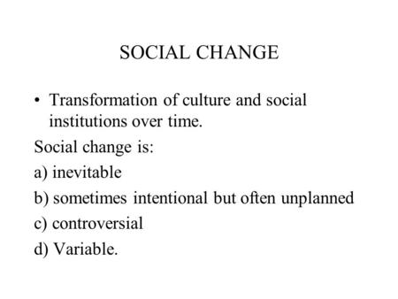 SOCIAL CHANGE Transformation of culture and social institutions over time. Social change is: a) inevitable b) sometimes intentional but often unplanned.