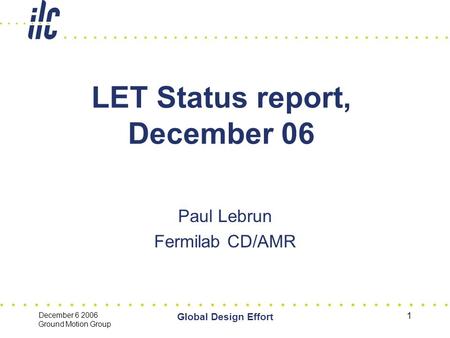 December 6 2006 Ground Motion Group Global Design Effort 1 LET Status report, December 06 Paul Lebrun Fermilab CD/AMR.