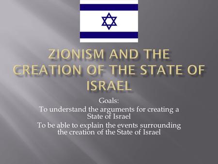 Goals: To understand the arguments for creating a State of Israel To be able to explain the events surrounding the creation of the State of Israel.