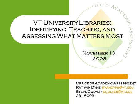 VT University Libraries: Identifying, Teaching, and Assessing What Matters Most Office of Academic Assessment Ray Van Dyke,