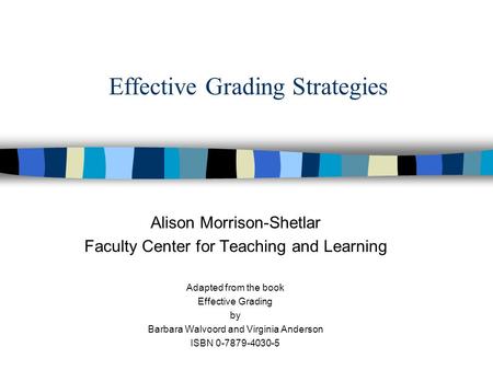 Effective Grading Strategies Alison Morrison-Shetlar Faculty Center for Teaching and Learning Adapted from the book Effective Grading by Barbara Walvoord.