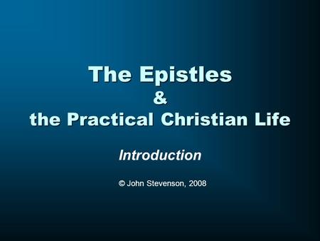 The Epistles & the Practical Christian Life Introduction © John Stevenson, 2008.