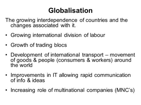 Globalisation The growing interdependence of countries and the changes associated with it. Growing international division of labour Growth of trading blocs.