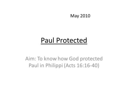 Paul Protected Aim: To know how God protected Paul in Philippi (Acts 16:16-40) May 2010.