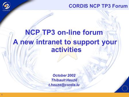 CORDIS NCP TP3 Forum 1 NCP TP3 on-line forum A new intranet to support your activities October 2002 Thibault Heuzé