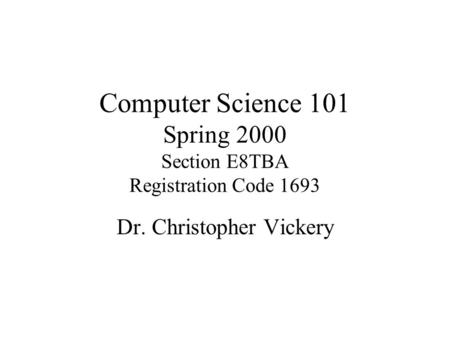 Computer Science 101 Spring 2000 Section E8TBA Registration Code 1693 Dr. Christopher Vickery.