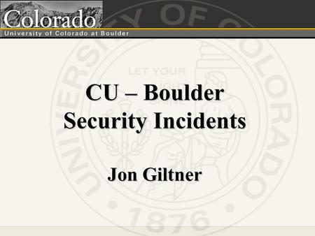 CU – Boulder Security Incidents Jon Giltner. Our Challenge.