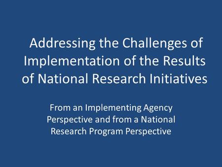 Addressing the Challenges of Implementation of the Results of National Research Initiatives From an Implementing Agency Perspective and from a National.