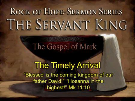 The Timely Arrival “Blessed is the coming kingdom of our father David!” “Hosanna in the highest!” Mk 11:10.
