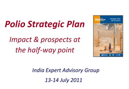 1 Polio Strategic Plan India Expert Advisory Group 13-14 July 2011 Impact & prospects at the half-way point.