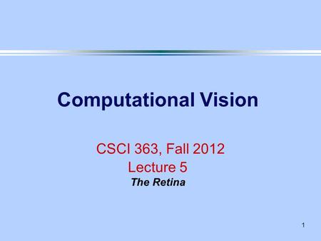 1 Computational Vision CSCI 363, Fall 2012 Lecture 5 The Retina.