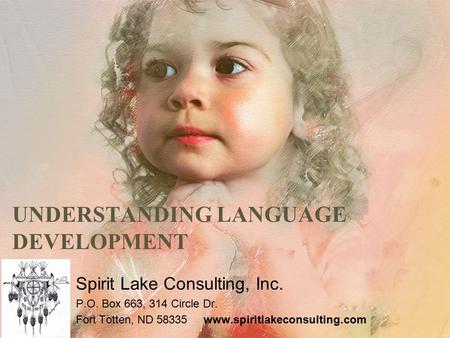 UNDERSTANDING LANGUAGE DEVELOPMENT Spirit Lake Consulting, Inc. P.O. Box 663, 314 Circle Dr. Fort Totten, ND 58335 www.spiritlakeconsulting.com.