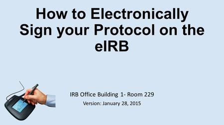 How to Electronically Sign your Protocol on the eIRB IRB Office Building 1- Room 229 Version: January 28, 2015.
