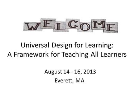 Universal Design for Learning: A Framework for Teaching All Learners August 14 - 16, 2013 Everett, MA.