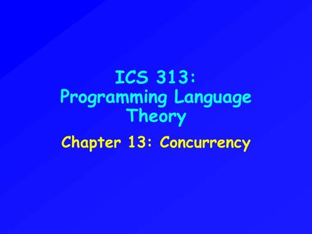 ICS 313: Programming Language Theory Chapter 13: Concurrency.