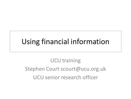 Using financial information UCU training Stephen Court UCU senior research officer.
