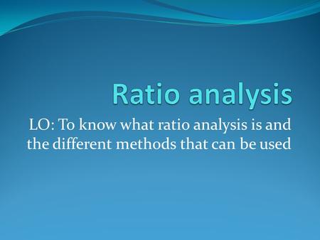 LO: To know what ratio analysis is and the different methods that can be used.