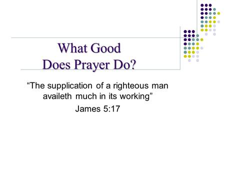 What Good Does Prayer Do? “The supplication of a righteous man availeth much in its working” James 5:17.