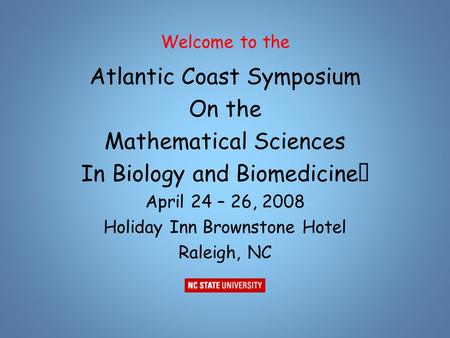 Welcome to the Atlantic Coast Symposium On the Mathematical Sciences In Biology and Biomedicine April 24 – 26, 2008 Holiday Inn Brownstone Hotel Raleigh,