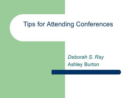 Tips for Attending Conferences Deborah S. Ray Ashley Burton.