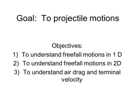 Goal: To projectile motions Objectives: 1)To understand freefall motions in 1 D 2)To understand freefall motions in 2D 3)To understand air drag and terminal.