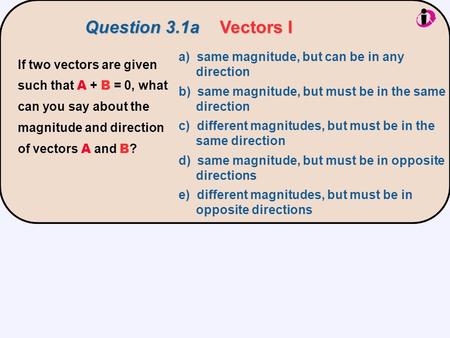 If two vectors are given such that A + B = 0, what can you say about the magnitude and direction of vectors A and B ? a) same magnitude, but can be in.