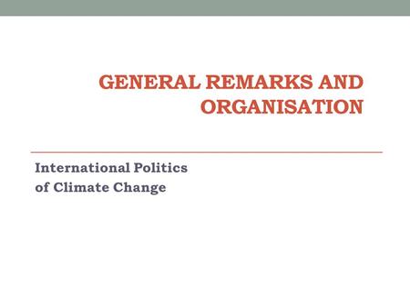 GENERAL REMARKS AND ORGANISATION International Politics of Climate Change.