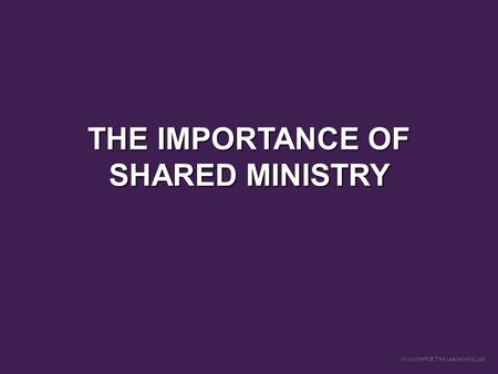 All content © The Leadership Lab THE IMPORTANCE OF SHARED MINISTRY.