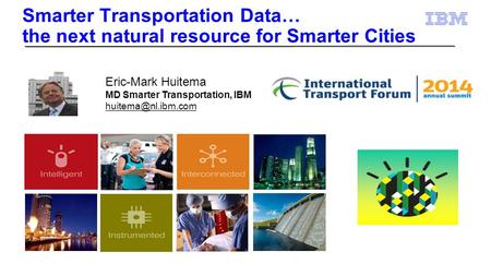 Smarter Transportation Data… the next natural resource for Smarter Cities Eric-Mark Huitema MD Smarter Transportation, IBM