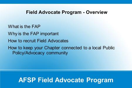AFSP Field Advocate Program Field Advocate Program - Overview What is the FAP Why is the FAP important How to recruit Field Advocates How to keep your.
