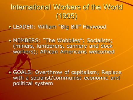 International Workers of the World (1905) LEADER: William “Big Bill” Haywood MEMBERS: “The Wobblies”; Socialists; (miners, lumberers, cannery and dock.