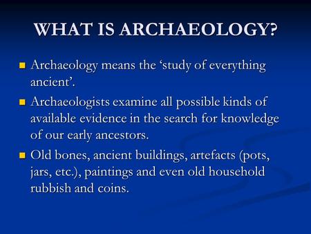 WHAT IS ARCHAEOLOGY? Archaeology means the ‘study of everything ancient’. Archaeology means the ‘study of everything ancient’. Archaeologists examine all.