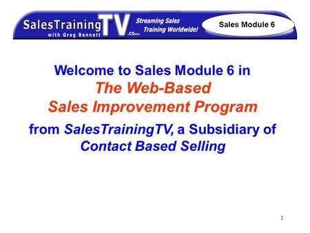 1 Welcome to Sales Module 6 in The Web-Based Sales Improvement Program from SalesTrainingTV, a Subsidiary of Contact Based Selling Sales Module 6.