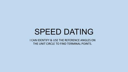 SPEED DATING I CAN IDENTIFY & USE THE REFERENCE ANGLES ON THE UNIT CIRCLE TO FIND TERMINAL POINTS.