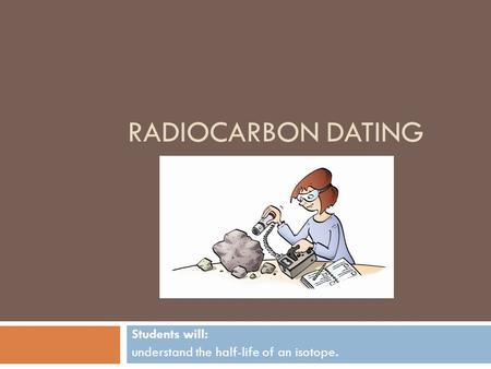 RADIOCARBON DATING Students will: understand the half-life of an isotope.