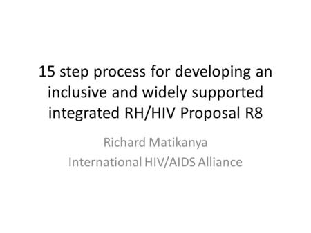 15 step process for developing an inclusive and widely supported integrated RH/HIV Proposal R8 Richard Matikanya International HIV/AIDS Alliance.