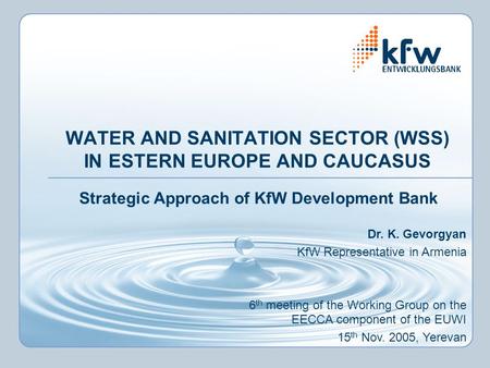 WATER AND SANITATION SECTOR (WSS) IN ESTERN EUROPE AND CAUCASUS Strategic Approach of KfW Development Bank Dr. K. Gevorgyan KfW Representative in Armenia.
