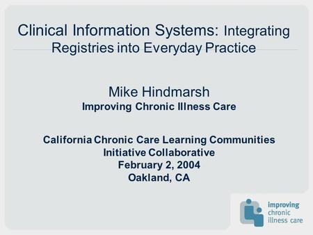 Mike Hindmarsh Improving Chronic Illness Care California Chronic Care Learning Communities Initiative Collaborative February 2, 2004 Oakland, CA Clinical.