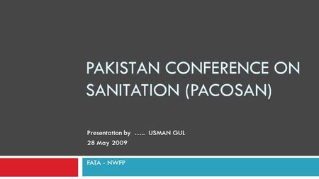 PAKISTAN CONFERENCE ON SANITATION (PACOSAN) Presentation by ….. USMAN GUL 28 May 2009 FATA - NWFP.