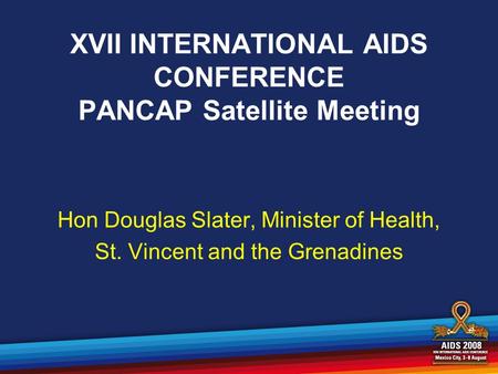 XVII INTERNATIONAL AIDS CONFERENCE PANCAP Satellite Meeting Hon Douglas Slater, Minister of Health, St. Vincent and the Grenadines.