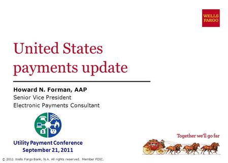 United States payments update Howard N. Forman, AAP Senior Vice President Electronic Payments Consultant © 2011 Wells Fargo Bank, N.A. All rights reserved.