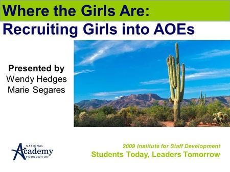 2009 Institute for Staff Development Students Today, Leaders Tomorrow Where the Girls Are: Recruiting Girls into AOEs Presented by Wendy Hedges Marie Segares.