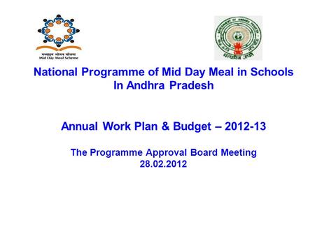National Programme of Mid Day Meal in Schools In Andhra Pradesh Annual Work Plan & Budget – 2012-13 The Programme Approval Board Meeting 28.02.2012.