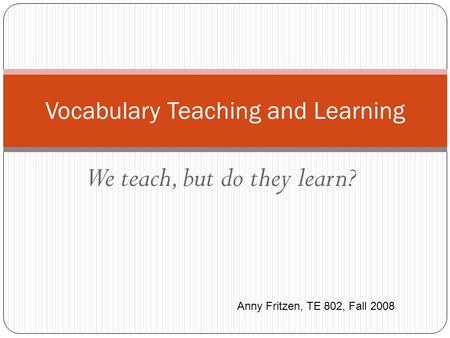 We teach, but do they learn? Vocabulary Teaching and Learning Anny Fritzen, TE 802, Fall 2008.